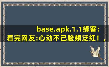 base.apk.1.1缘客:看完网友:心动不已脸颊泛红！,base apk怎么下载